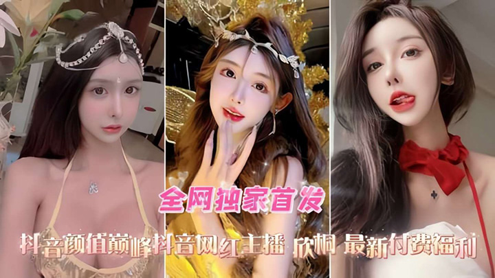 【抖音高颜值网红-重磅推荐】网红欣桐最新视频口交-性爱-爆菊精选